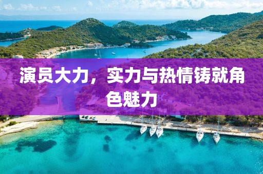 演员大力，实力与热情铸就角色魅力