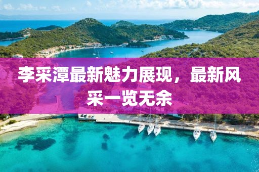 李采潭最新魅力展现，最新风采一览无余