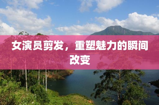 女演员剪发，重塑魅力的瞬间改变