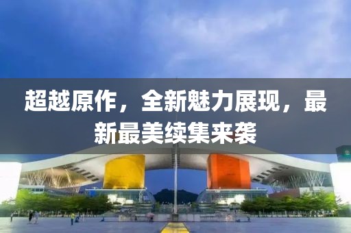 超越原作，全新魅力展现，最新最美续集来袭