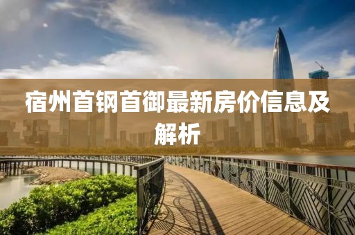 宿州首钢首御最新房价信息及解析