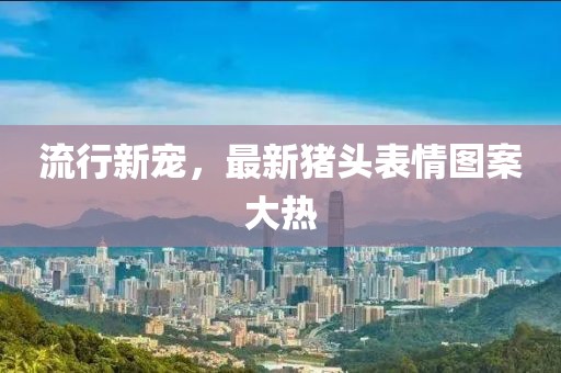 流行新宠，最新猪头表情图案大热