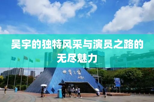 吴宇的独特风采与演员之路的无尽魅力