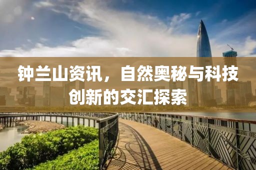 钟兰山资讯，自然奥秘与科技创新的交汇探索
