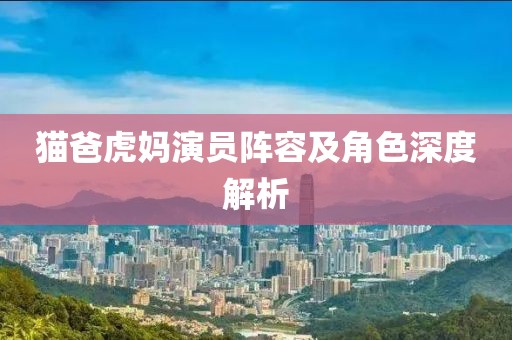 猫爸虎妈演员阵容及角色深度解析