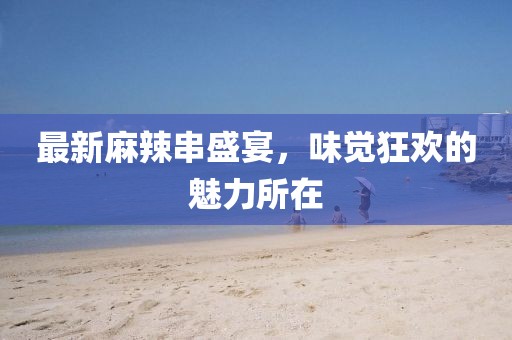 最新麻辣串盛宴，味觉狂欢的魅力所在