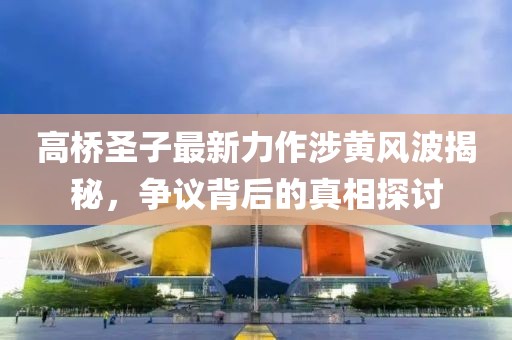 高桥圣子最新力作涉黄风波揭秘，争议背后的真相探讨