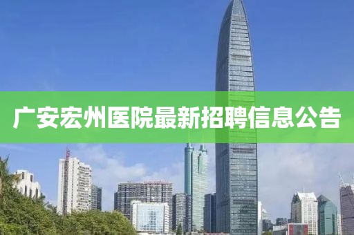 广安宏州医院最新招聘信息公告