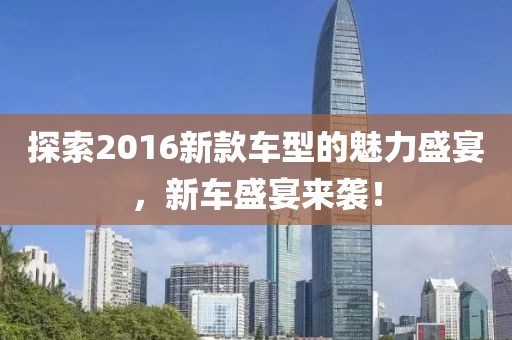 探索2016新款车型的魅力盛宴，新车盛宴来袭！