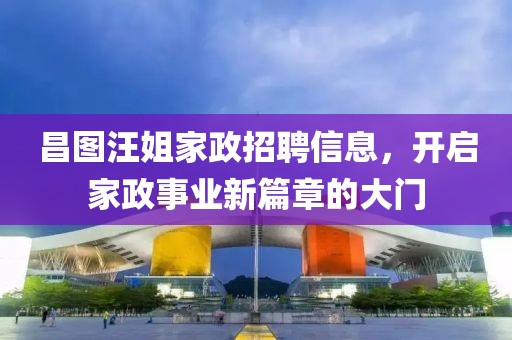 昌图汪姐家政招聘信息，开启家政事业新篇章的大门