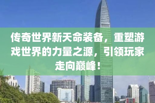 传奇世界新天命装备，重塑游戏世界的力量之源，引领玩家走向巅峰！