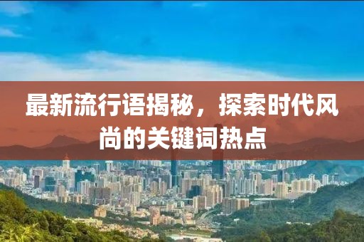 最新流行语揭秘，探索时代风尚的关键词热点