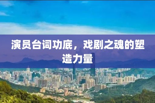 演员台词功底，戏剧之魂的塑造力量