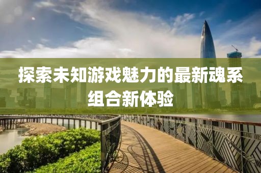 探索未知游戏魅力的最新魂系组合新体验