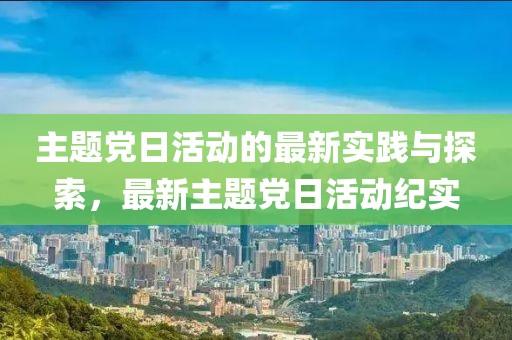 主题党日活动的最新实践与探索，最新主题党日活动纪实